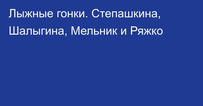 Лыжные гонки.  Степашкина, Шалыгина, Мельник и Ряжко