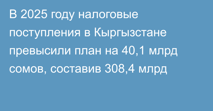 В 2025 году налоговые поступления в Кыргызстане превысили план на 40,1 млрд сомов, составив 308,4 млрд