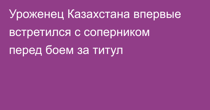Уроженец Казахстана впервые встретился с соперником перед боем за титул