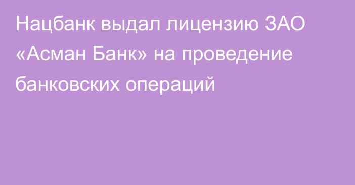 Нацбанк выдал лицензию ЗАО «Асман Банк» на проведение банковских операций