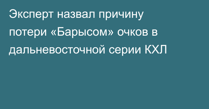 Эксперт назвал причину потери «Барысом» очков в дальневосточной серии КХЛ