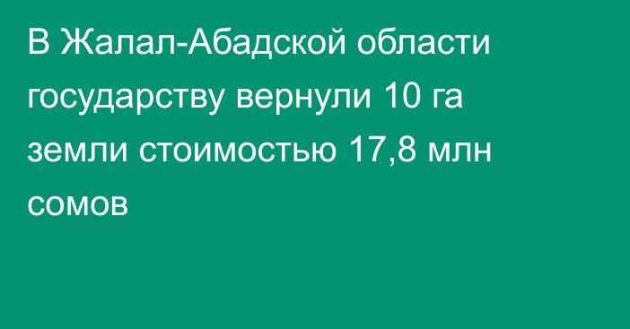 В Жалал-Абадской области государству вернули 10 га земли стоимостью 17,8 млн сомов