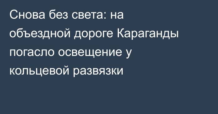Снова без света: на объездной дороге Караганды погасло освещение у кольцевой развязки