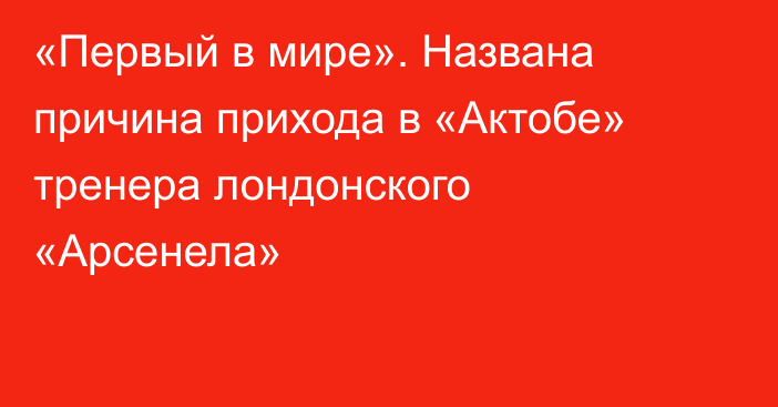 «Первый в мире». Названа причина прихода в «Актобе» тренера лондонского «Арсенела»