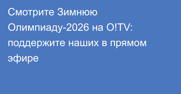 Смотрите Зимнюю Олимпиаду-2026 на O!TV: поддержите наших в прямом эфире