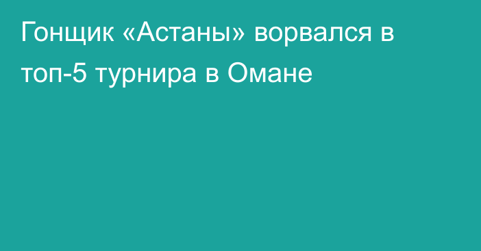 Гонщик «Астаны» ворвался в топ-5 турнира в Омане