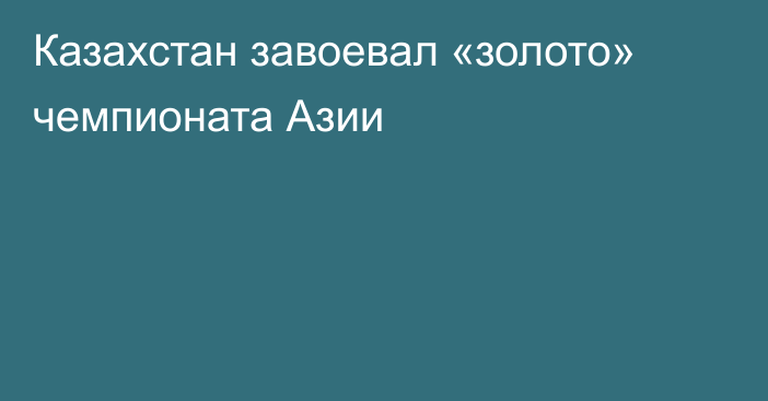 Казахстан завоевал «золото» чемпионата Азии