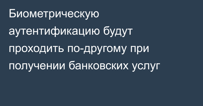 Биометрическую аутентификацию будут проходить по-другому при получении банковских услуг