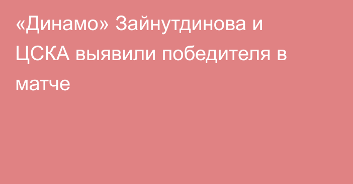 «Динамо» Зайнутдинова и ЦСКА выявили победителя в матче