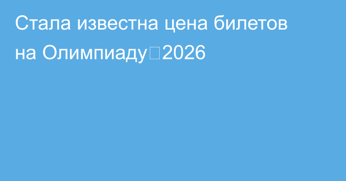 Стала известна цена билетов на Олимпиаду‑2026