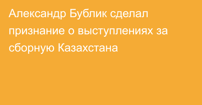 Александр Бублик сделал признание о выступлениях за сборную Казахстана