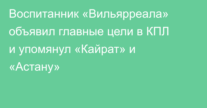 Воспитанник «Вильярреала» объявил главные цели в КПЛ и упомянул «Кайрат» и «Астану»