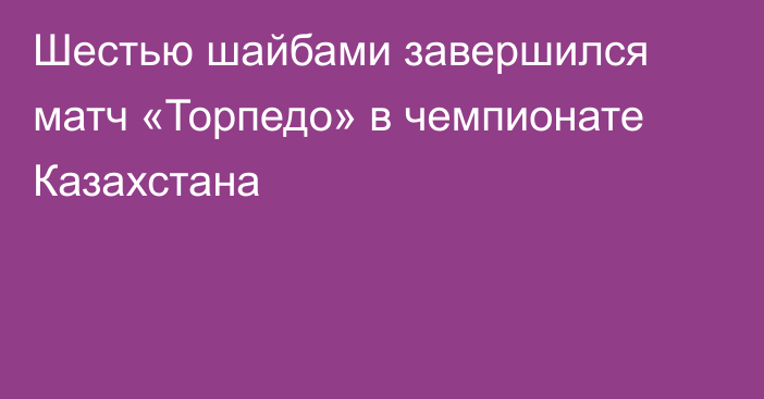 Шестью шайбами завершился матч «Торпедо» в чемпионате Казахстана