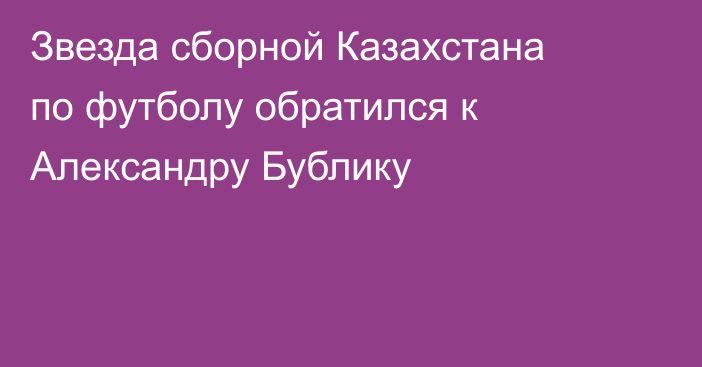 Звезда сборной Казахстана по футболу обратился к Александру Бублику