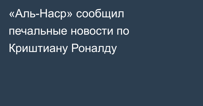 «Аль-Наср» сообщил печальные новости по Криштиану Роналду