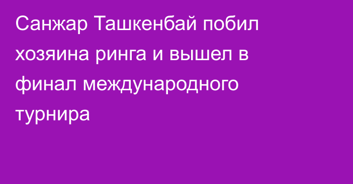 Санжар Ташкенбай побил хозяина ринга и вышел в финал международного турнира