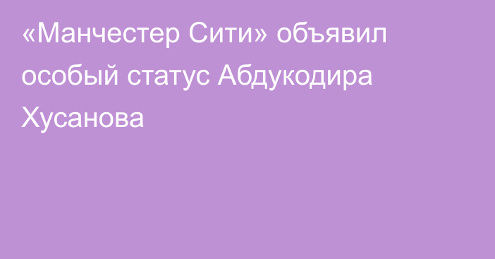 «Манчестер Сити» объявил особый статус Абдукодира Хусанова