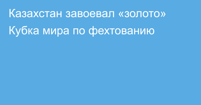 Казахстан завоевал «золото» Кубка мира по фехтованию