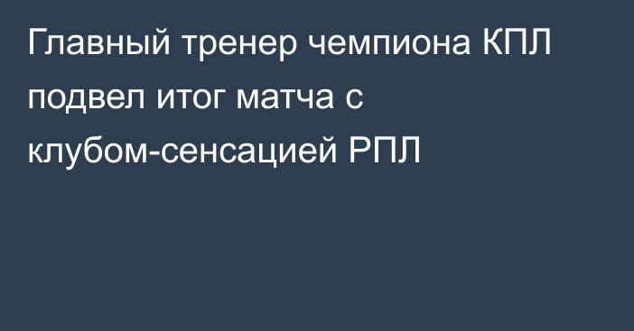 Главный тренер чемпиона КПЛ подвел итог матча с клубом-сенсацией РПЛ