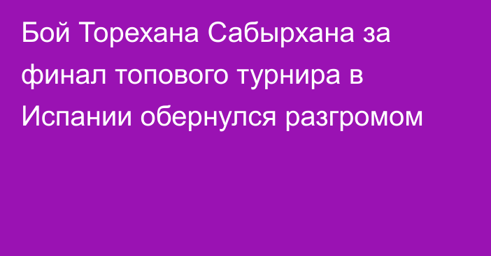 Бой Торехана Сабырхана за финал топового турнира в Испании обернулся разгромом