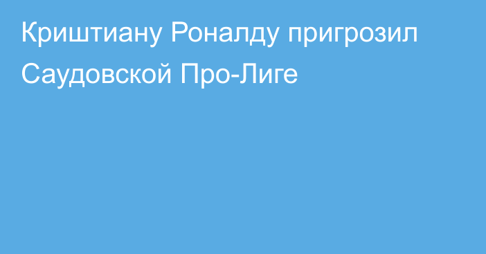 Криштиану Роналду пригрозил Саудовской Про-Лиге