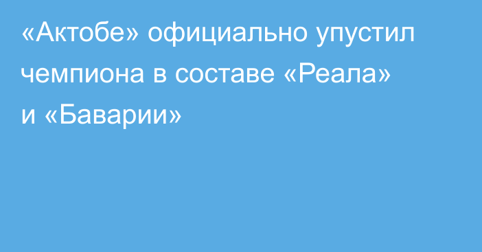 «Актобе» официально упустил чемпиона в составе «Реала» и «Баварии»