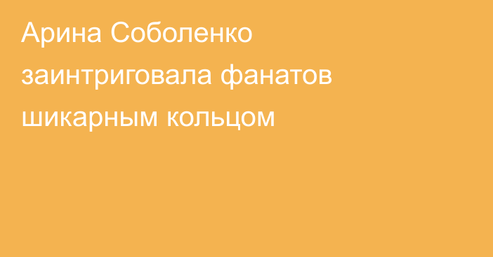 Арина Соболенко заинтриговала фанатов шикарным кольцом