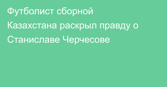 Футболист сборной Казахстана раскрыл правду о Станиславе Черчесове