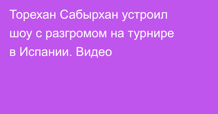 Торехан Сабырхан устроил шоу с разгромом на турнире в Испании. Видео
