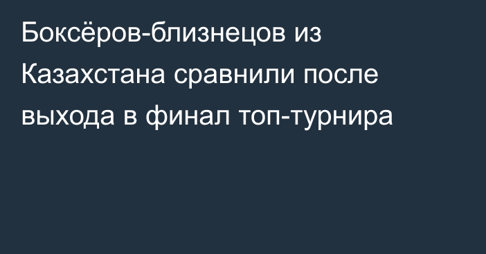 Боксёров-близнецов из Казахстана сравнили после выхода в финал топ-турнира