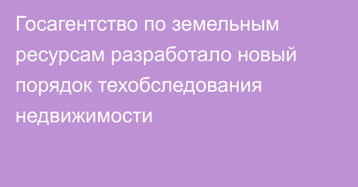 Госагентство по земельным ресурсам разработало новый порядок техобследования недвижимости