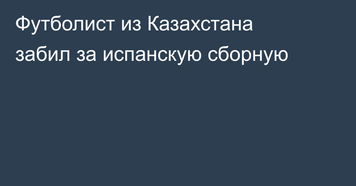Футболист из Казахстана забил за испанскую сборную