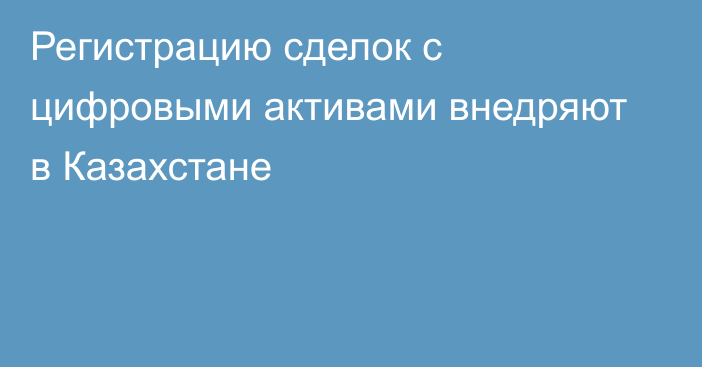 Регистрацию сделок с цифровыми активами внедряют в Казахстане