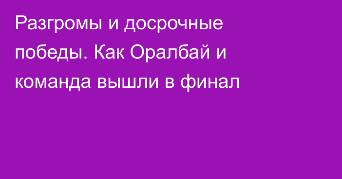 Разгромы и досрочные победы. Как Оралбай и команда вышли в финал