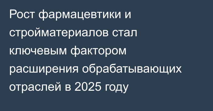 Рост фармацевтики и стройматериалов стал ключевым фактором расширения обрабатывающих отраслей в 2025 году