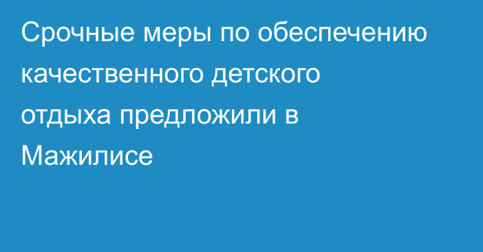 Срочные меры по обеспечению качественного детского отдыха предложили в Мажилисе