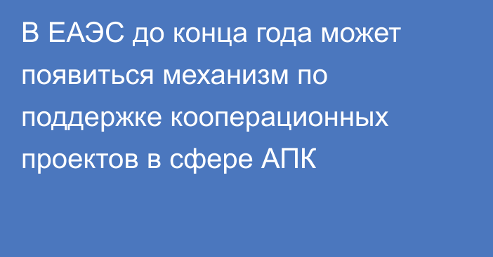 В ЕАЭС до конца года может появиться механизм по поддержке кооперационных проектов в сфере АПК