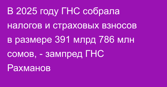 В 2025 году ГНС собрала налогов и страховых взносов в размере 391 млрд 786 млн сомов, - зампред ГНС Рахманов