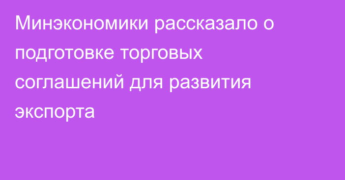 Минэкономики рассказало о подготовке торговых соглашений для развития экспорта
