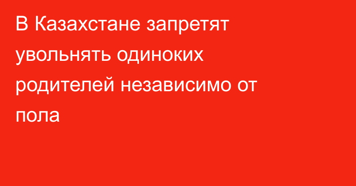 В Казахстане запретят увольнять одиноких родителей независимо от пола