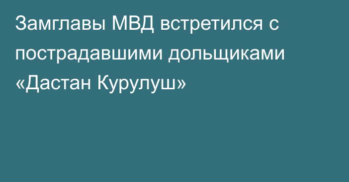Замглавы МВД встретился с пострадавшими дольщиками  «Дастан Курулуш»
