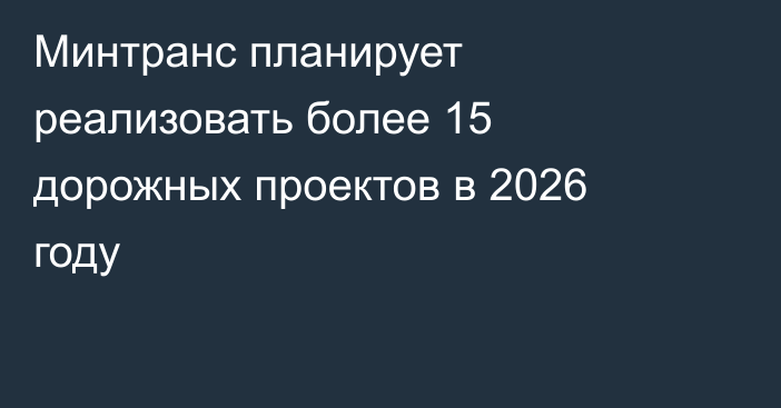 Минтранс планирует реализовать более 15 дорожных проектов в 2026 году