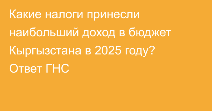 Какие налоги принесли наибольший доход в бюджет Кыргызстана в 2025 году? Ответ ГНС