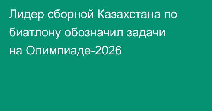 Лидер сборной Казахстана по биатлону обозначил задачи на Олимпиаде-2026