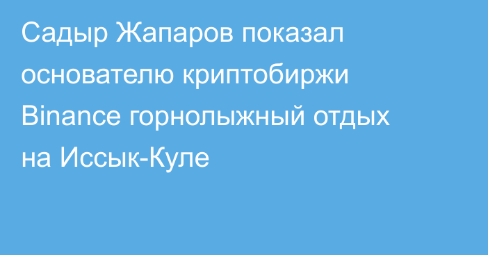Садыр Жапаров показал основателю криптобиржи Binance горнолыжный отдых на Иссык-Куле