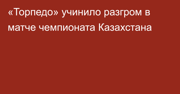 «Торпедо» учинило разгром в матче чемпионата Казахстана