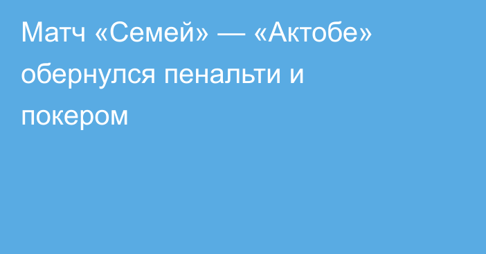 Матч «Семей» — «Актобе» обернулся пенальти и покером