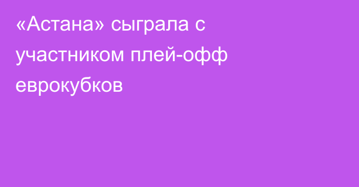 «Астана» сыграла с участником плей-офф еврокубков