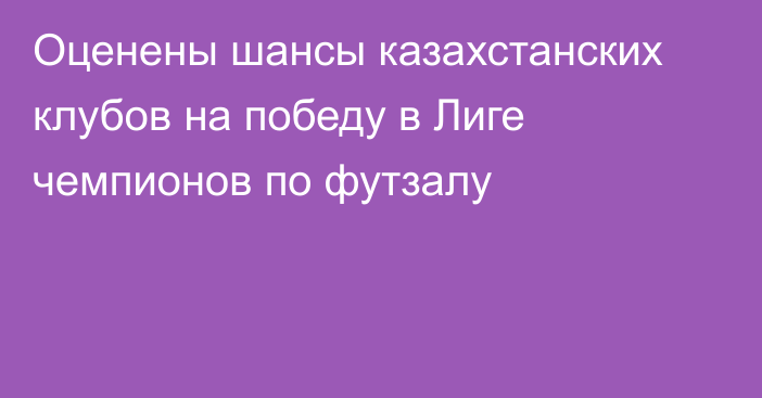 Оценены шансы казахстанских клубов на победу в Лиге чемпионов по футзалу