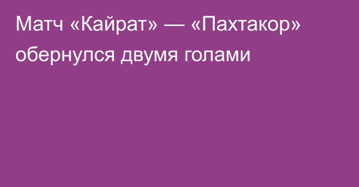 Матч «Кайрат» — «Пахтакор» обернулся двумя голами